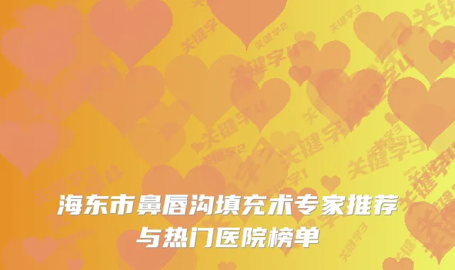 海东市鼻唇沟填充术专家推荐与热门医院榜单