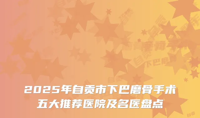 2025年自贡市下巴磨骨手术五大推荐医院及名医盘点