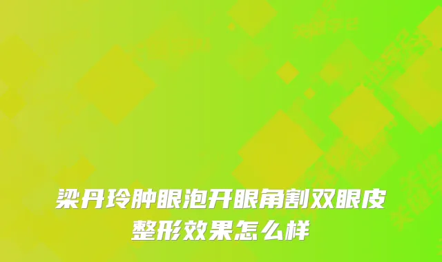 梁丹玲肿眼泡开眼角割双眼皮整形效果怎么样