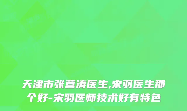 天津市张营涛医生,宋羽医生那个好-宋羽医师技术好有特色