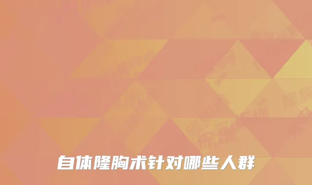 自体隆胸术针对哪些人群