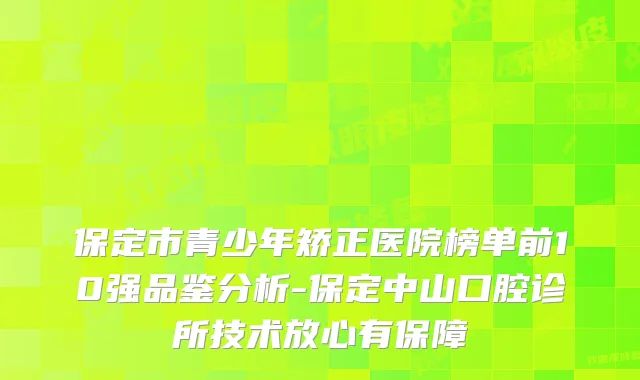 保定市青少年矫正医院榜单前10强品鉴分析-保定中山口腔诊所技术放心有保障