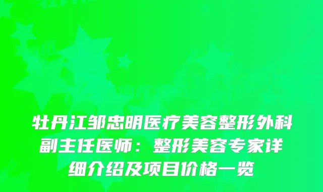 牡丹江邹忠明医疗美容整形外科副主任医师：整形美容专家详细介绍及项目价格一览