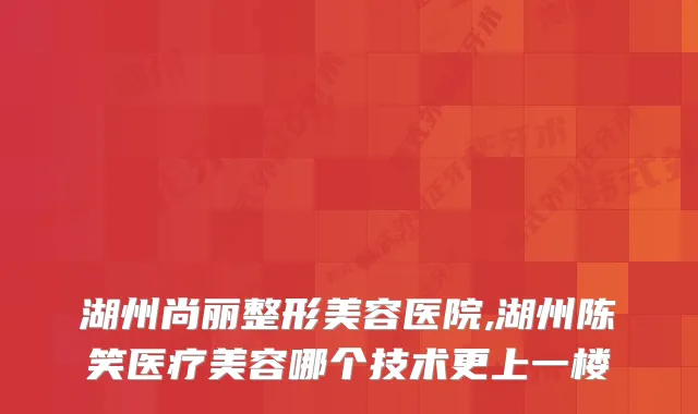 湖州尚丽整形美容医院,湖州陈笑医疗美容哪个技术更上一楼