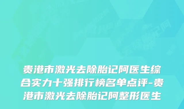 贵港市激光去除胎记阿医生综合实力十强排行榜名单点评-贵港市激光去除胎记阿整形医生