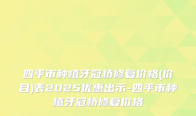 四平市种植牙冠桥修复价格(价目)表2025优惠出示-四平市种植牙冠桥修复价格