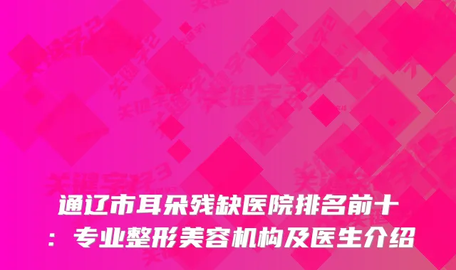 通辽市耳朵残缺医院排名前十：专业整形美容机构及医生介绍