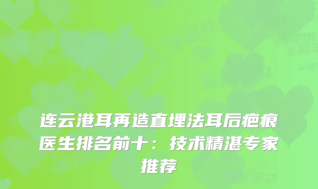 连云港耳再造直埋法耳后疤痕医生排名前十：技术精湛专家推荐