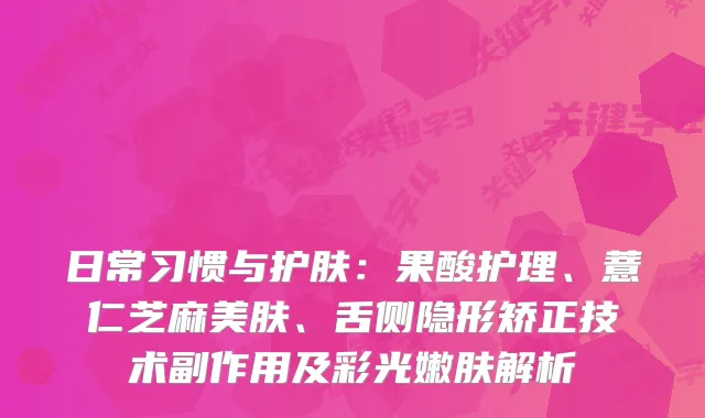 日常习惯与护肤：果酸护理、薏仁芝麻美肤、舌侧隐形矫正技术副作用及彩光嫩肤解析