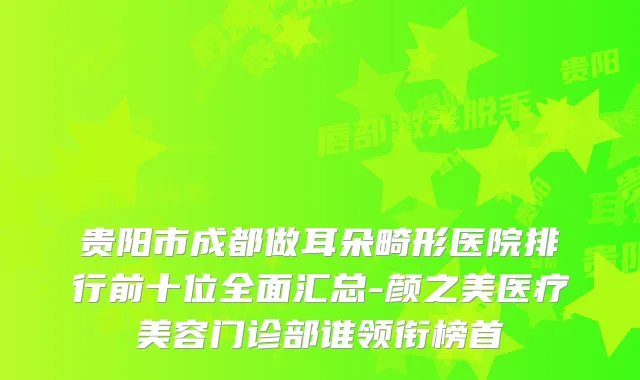 贵阳市成都做耳朵畸形医院排行前十位全面汇总-颜之美医疗美容门诊部谁领衔榜首