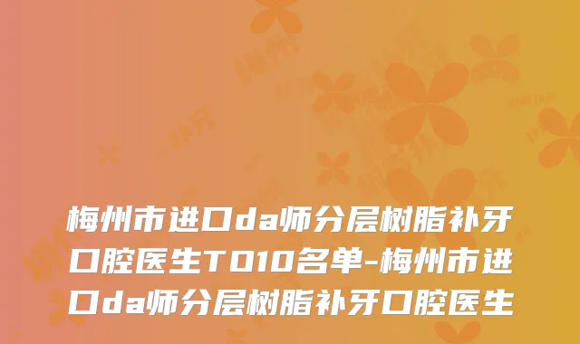 梅州市进口da师分层树脂补牙口腔医生TO10名单-梅州市进口da师分层树脂补牙口腔医生
