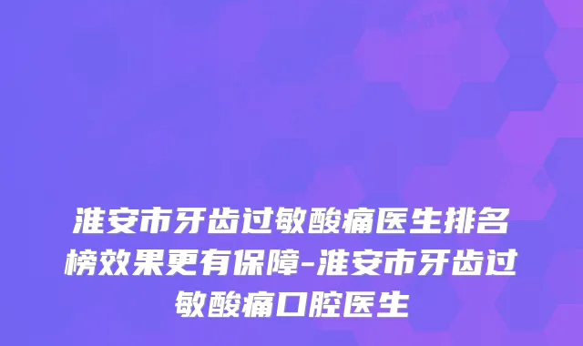 淮安市牙齿过敏酸痛医生排名榜效果更有保障-淮安市牙齿过敏酸痛口腔医生