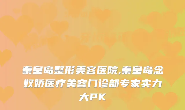 秦皇岛整形美容医院,秦皇岛念奴娇医疗美容门诊部专家实力大PK