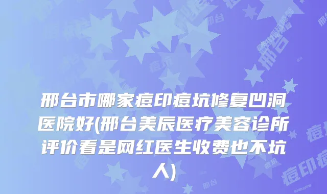 邢台市哪家痘印痘坑修复凹洞医院好(邢台美辰医疗美容诊所评价看是网红医生收费也不坑人)