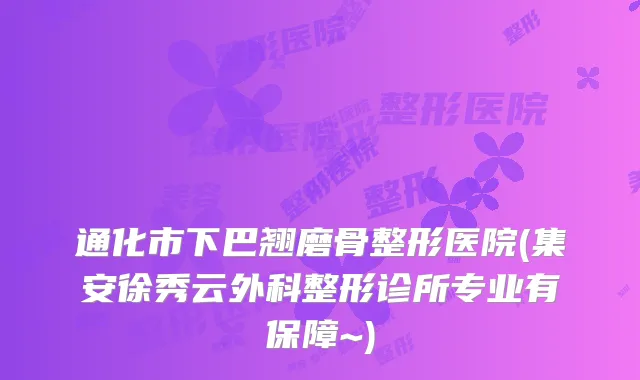 通化市下巴翘磨骨整形医院(集安徐秀云外科整形诊所专业有保障~)