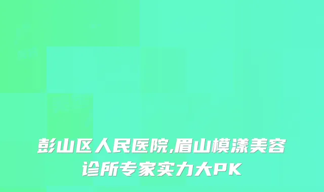 彭山区人民医院,眉山模漾美容诊所专家实力大PK