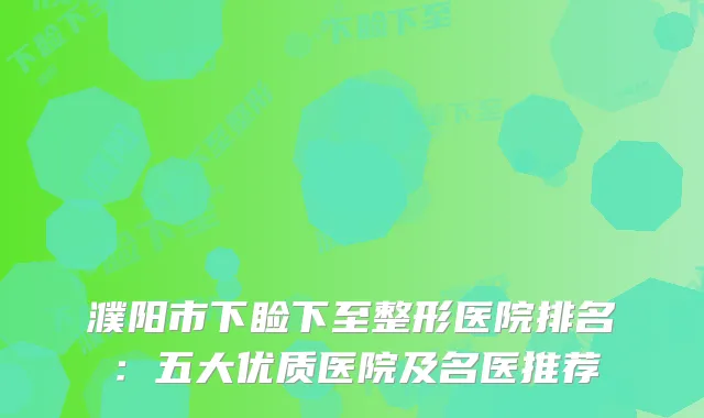 濮阳市下睑下至整形医院排名：五大优质医院及名医推荐