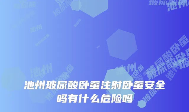 池州玻尿酸卧蚕注射卧蚕安全吗有什么危险吗