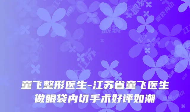 童飞整形医生-江苏省童飞医生做眼袋内切手术好评如潮