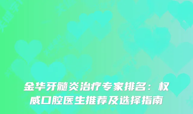 金华牙髓炎专家排名：口腔医生推荐及选择指南