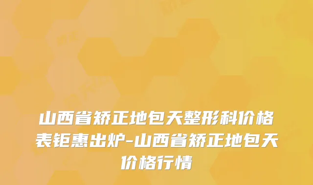 山西省矫正地包天整形科价格表钜惠出炉-山西省矫正地包天价格行情
