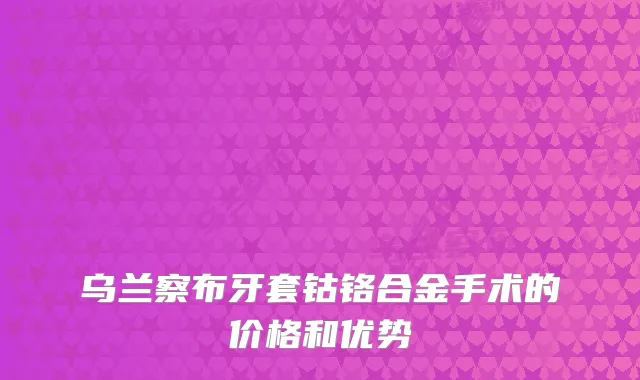 乌兰察布牙套钴铬合金手术的价格和优势