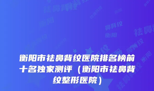 衡阳市祛鼻背纹医院排名榜前十名测评(衡阳市祛鼻背纹整形医院)