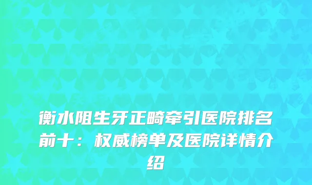 衡水阻生牙正畸牵引医院排名前十：榜单及医院详情介绍