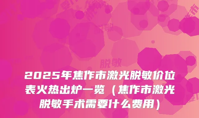 2025年焦作市激光脱敏价位表火热出炉一览（焦作市激光脱敏手术需要什么费用）