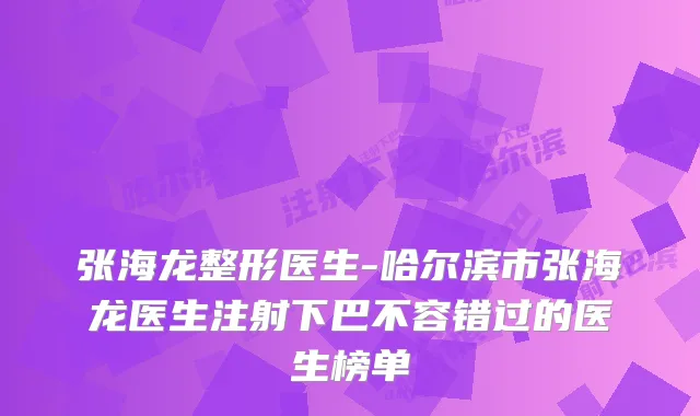 张海龙整形医生-哈尔滨市张海龙医生注射下巴不容错过的医生榜单