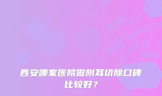 西安哪家医院做附耳切除口碑比较好？