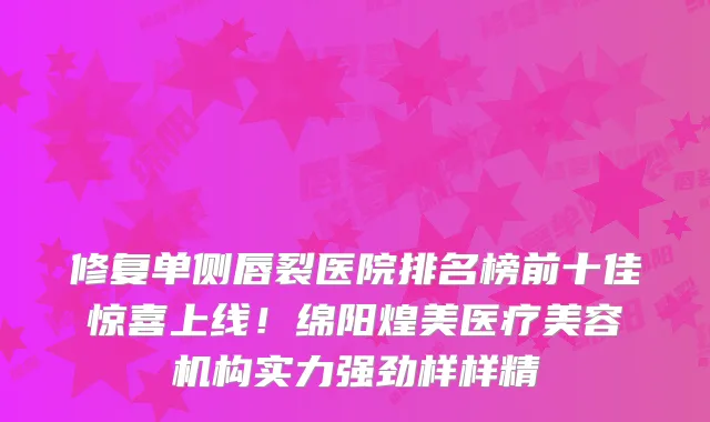 修复单侧唇裂医院排名榜前十佳惊喜上线！绵阳煌美医疗美容机构实力强劲样样精