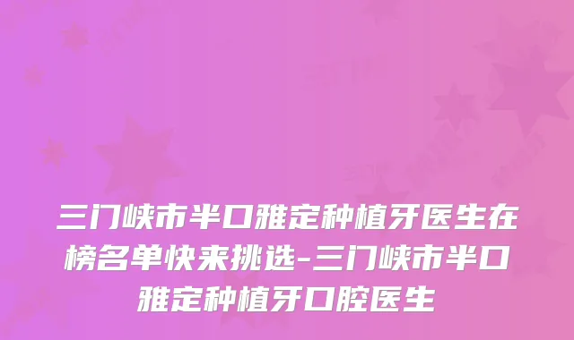 三门峡市半口雅定种植牙医生在榜名单快来挑选-三门峡市半口雅定种植牙口腔医生