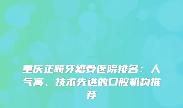 重庆正畸牙槽骨医院排名：人气高、技术先进的口腔机构推荐