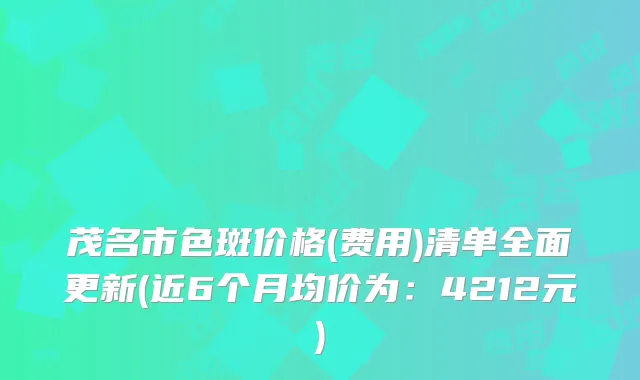 茂名市色斑价格(费用)清单全面更新(近6个月均价为：4212元)