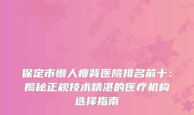 保定市懒人瘦背医院排名前十：揭秘正规技术精湛的医疗机构选择指南