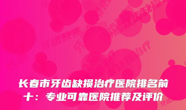 长春市牙齿缺损医院排名前十：专业可靠医院推荐及评价