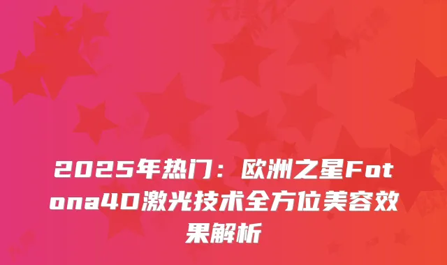 2025年热门：欧洲之星Fotona4D激光技术全方位美容效果解析