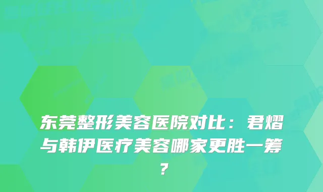 东莞整形美容医院对比:君熠与韩伊医疗美容哪家更胜一筹?