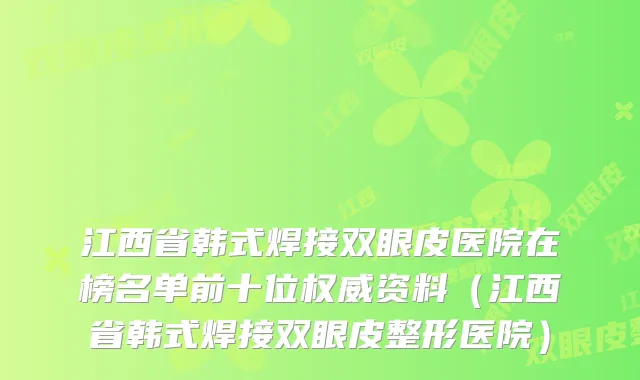 江西省韩式焊接双眼皮医院在榜名单前十位资料(江西省韩式焊接双眼皮整形医院)