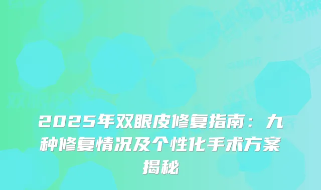 2025年双眼皮修复指南:九种修复情况及个性化手术方案揭秘