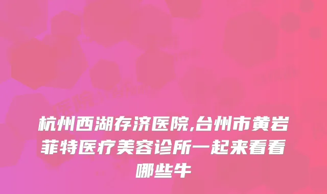杭州西湖存济医院,台州市黄岩菲特医疗美容诊所一起来看看哪些牛