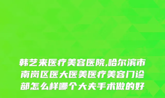 韩艺来医疗美容医院,哈尔滨市南岗区医大医美医疗美容门诊部怎么样哪个大夫手术做的好
