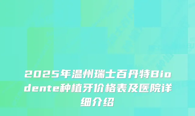 2025年温州瑞士百丹特Biodente种植牙价格表及医院详细介绍