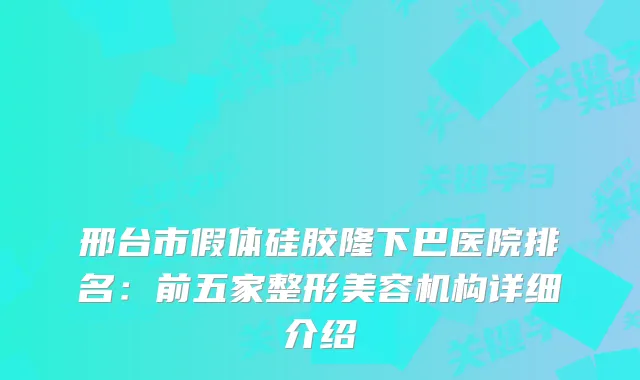 邢台市假体硅胶隆下巴医院排名：前五家整形美容机构详细介绍