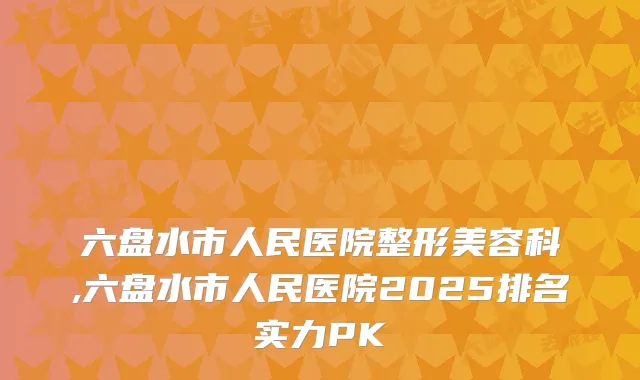六盘水市人民医院整形美容科,六盘水市人民医院2025排名实力PK