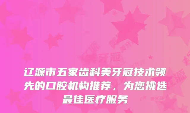 辽源市五家齿科美牙冠技术领先的口腔机构推荐,为您挑选佳医疗服务