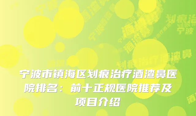 宁波市镇海区划痕酒渣鼻医院排名：前十正规医院推荐及项目介绍