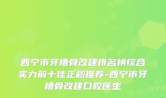 西宁市牙槽骨改建排名榜综合实力前十佳正规推荐-西宁市牙槽骨改建口腔医生
