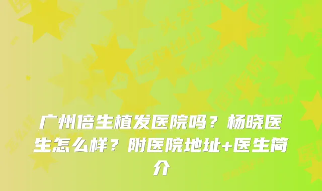 广州倍生植发医院吗？杨晓医生怎么样？附医院地址+医生简介